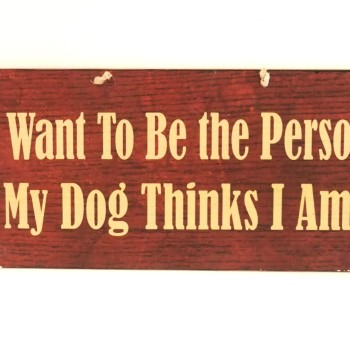 Πινακίδα "I want to be the person, my dog thinks I am"