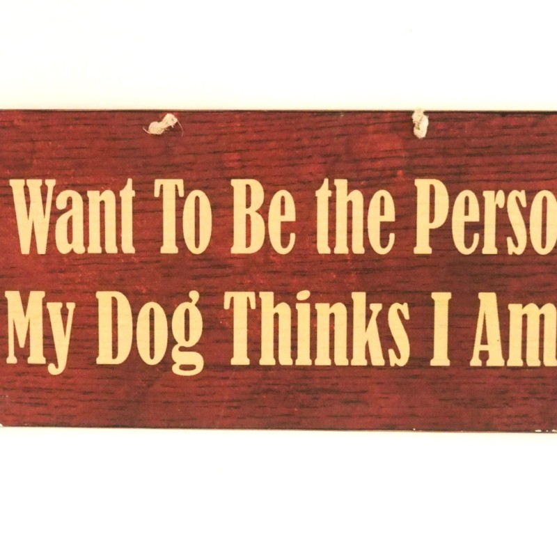 Πινακίδα "I want to be the person, my dog thinks I am"